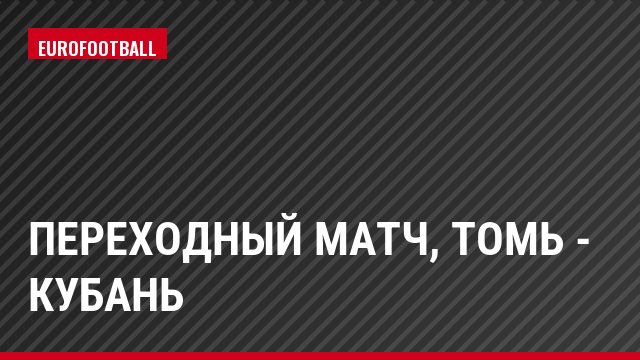 Переходный матч, Томь - Кубань