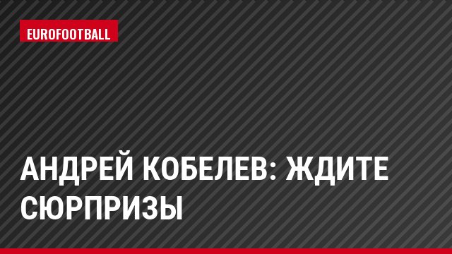 Андрей Кобелев: Ждите сюрпризы