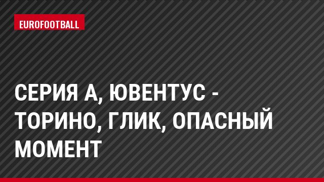 Серия А, Ювентус - Торино, Глик, Опасный момент