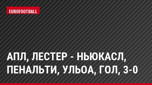АПЛ, Лестер - Ньюкасл, Пенальти, Ульоа, Гол, 3-0