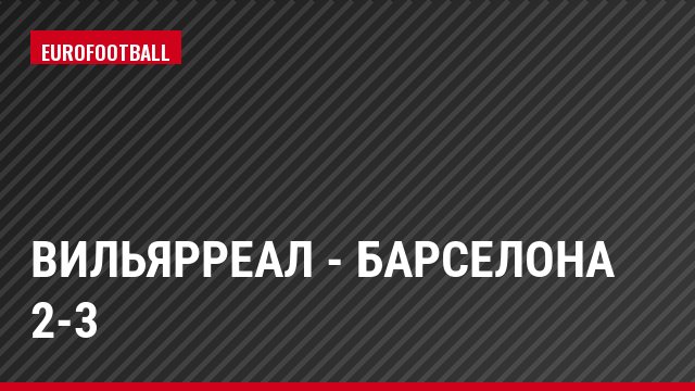 Вильярреал - Барселона 2-3