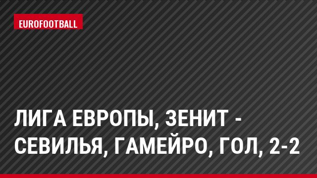 Лига Европы, Зенит - Севилья, Гамейро, Гол, 2-2
