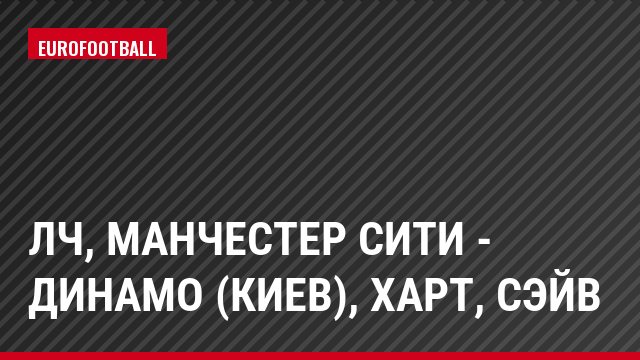 ЛЧ, Манчестер Сити - Динамо (Киев), Харт, Сэйв