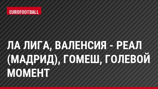 Ла Лига, Валенсия - Реал (Мадрид), Гомеш, Голевой момент