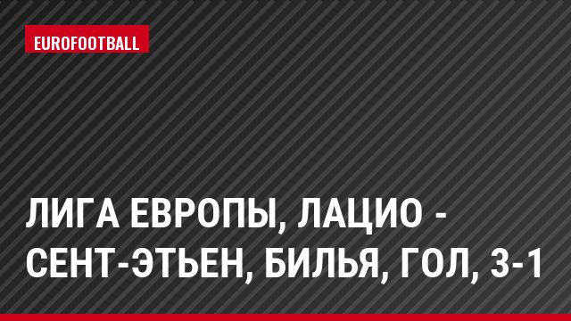 Лига Европы, Лацио - Сент-Этьен, Билья, Гол, 3-1