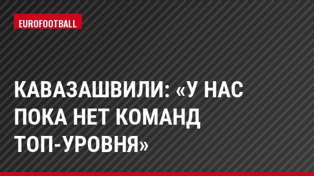 Кавазашвили: «У нас пока нет команд топ-уровня»