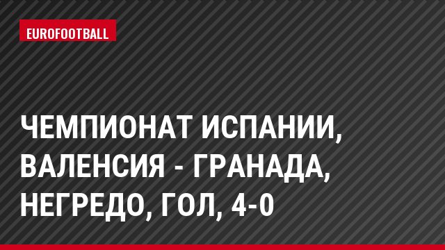 Чемпионат Испании, Валенсия - Гранада, Негредо, Гол, 4-0