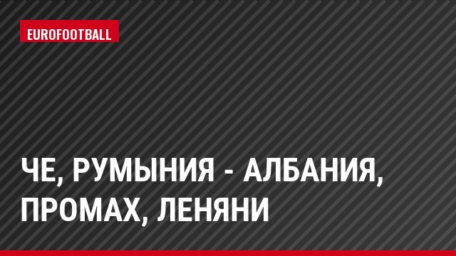 ЧЕ, Румыния - Албания, Промах, Леняни