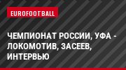 Чемпионат России, Уфа - Локомотив, Засеев, Интервью