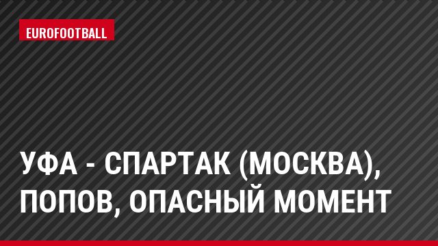 Уфа - Спартак (Москва), Попов, Опасный момент