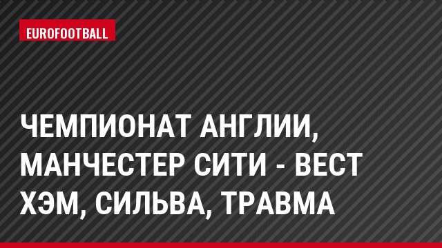 Чемпионат Англии, Манчестер Сити - Вест Хэм, Сильва, Травма