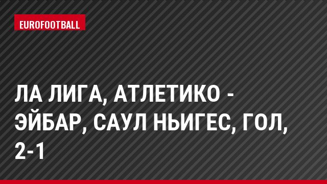 Ла Лига, Атлетико - Эйбар, Саул Ньигес, Гол, 2-1