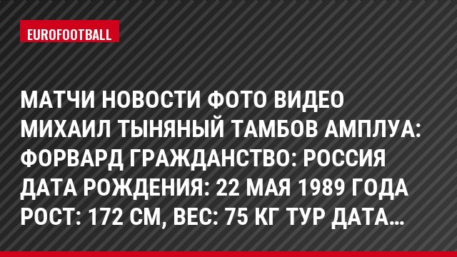 Матчи Новости Фото Видео Михаил Тыняный Тамбов Амплуа: Форвард Гражданство: Россия Дата рождения: 22 мая 1989 года Рост: 172 см, Bec: 75 кг Тур Дата…