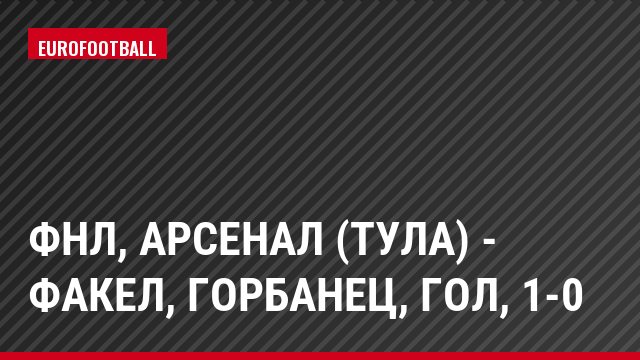 ФНЛ, Арсенал (Тула) - Факел, Горбанец, Гол, 1-0