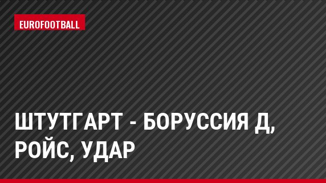 Штутгарт - Боруссия Д, Ройс, Удар