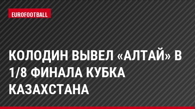 Колодин вывел «Алтай» в 1/8 финала Кубка Казахстана