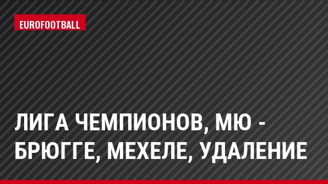 Лига чемпионов, МЮ - Брюгге, Мехеле, Удаление