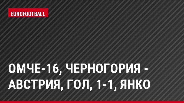 ОМЧЕ-16, Черногория - Австрия, Гол, 1-1, Янко