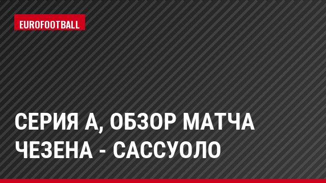 Серия А, Обзор матча Чезена - Сассуоло