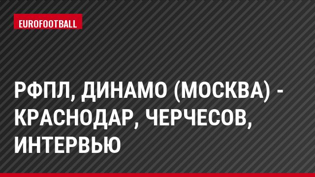РФПЛ, Динамо (Москва) - Краснодар, Черчесов, Интервью