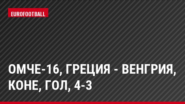 ОМЧЕ-16, Греция - Венгрия, Коне, Гол, 4-3