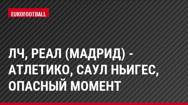 ЛЧ, Реал (Мадрид) - Атлетико, Саул Ньигес, Опасный момент