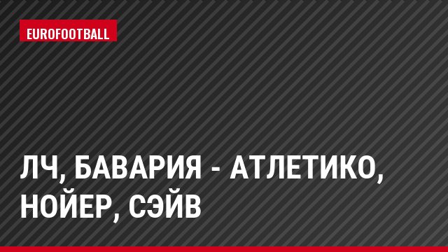 ЛЧ, Бавария - Атлетико, Нойер, Сэйв