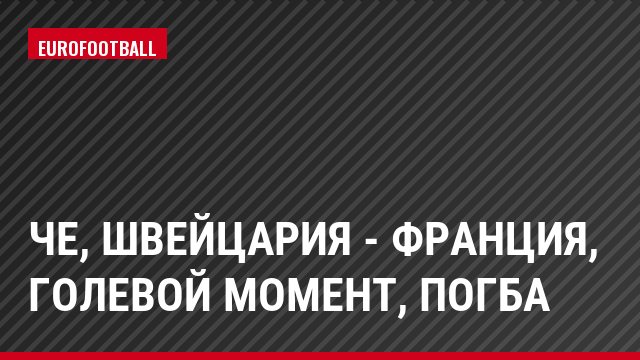 ЧЕ, Швейцария - Франция, Голевой момент, Погба