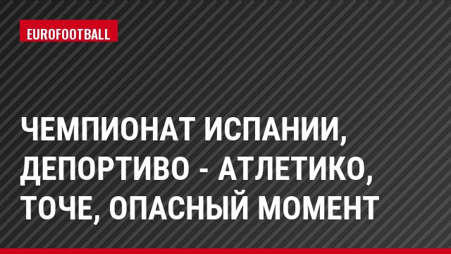Чемпионат Испании, Депортиво - Атлетико, Точе, Опасный момент