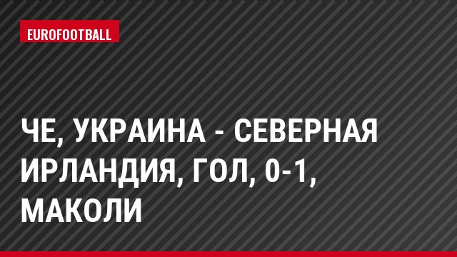 ЧЕ, Украина - Северная Ирландия, Гол, 0-1, Маколи