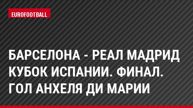 Барселона - Реал Мадрид Кубок Испании. Финал. Гол Анхеля ди Марии