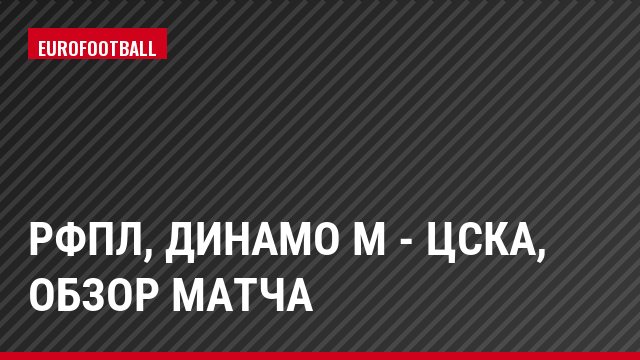РФПЛ, Динамо М - ЦСКА, Обзор матча