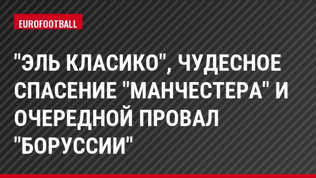 "Эль Класико", чудесное спасение "Манчестера" и очередной провал "Боруссии"