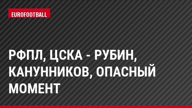 РФПЛ, ЦСКА - Рубин, Канунников, Опасный момент