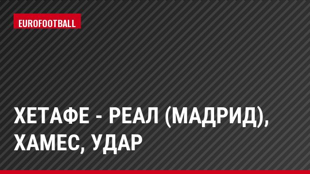Хетафе - Реал (Мадрид), Хамес, Удар