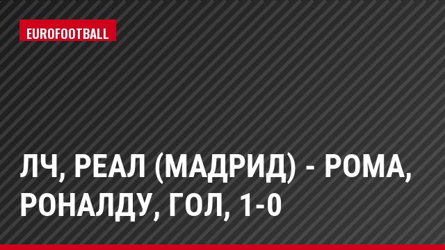 ЛЧ, Реал (Мадрид) - Рома, Роналду, Гол, 1-0