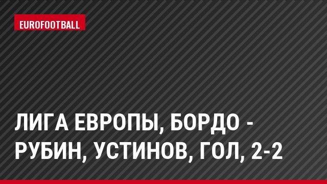 Лига Европы, Бордо - Рубин, Устинов, Гол, 2-2
