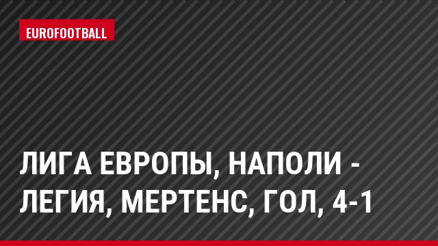 Лига Европы, Наполи - Легия, Мертенс, Гол, 4-1