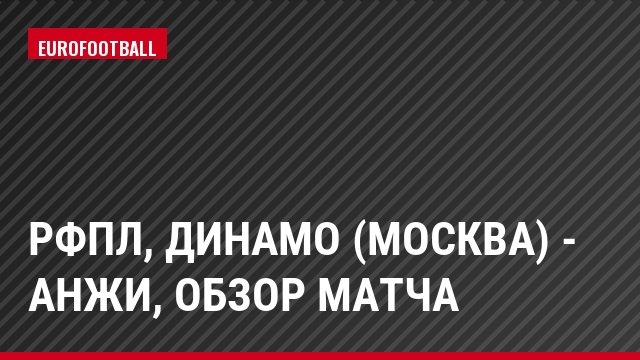 РФПЛ, Динамо (Москва) - Анжи, Обзор матча