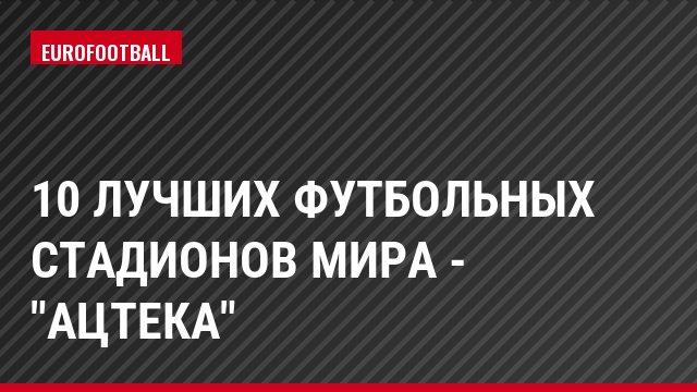 10 лучших футбольных стадионов мира - "Ацтека"