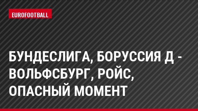 Бундеслига, Боруссия Д - Вольфсбург, Ройс, Опасный момент