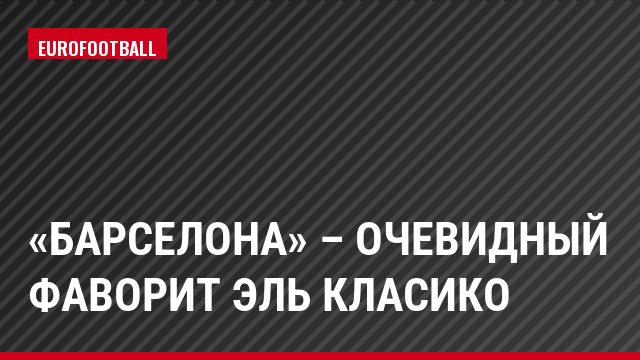 «Барселона» – очевидный фаворит Эль Класико