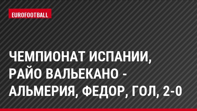 Чемпионат Испании, Райо Вальекано - Альмерия, Федор, Гол, 2-0
