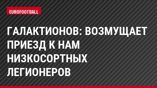 Галактионов: Возмущает приезд к нам низкосортных легионеров