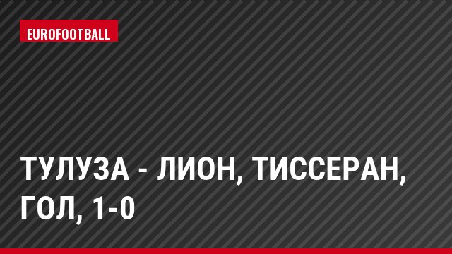 Тулуза - Лион, Тиссеран, Гол, 1-0