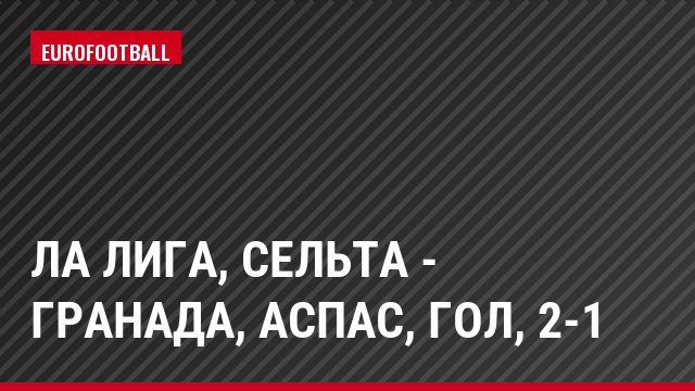 Ла Лига, Сельта - Гранада, Аспас, Гол, 2-1