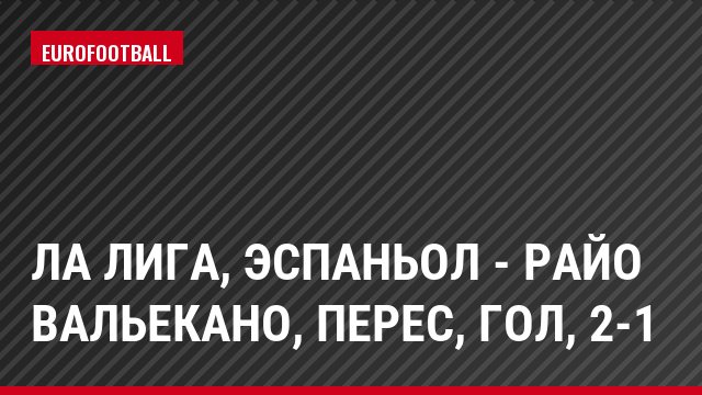 Ла Лига, Эспаньол - Райо Вальекано, Перес, Гол, 2-1