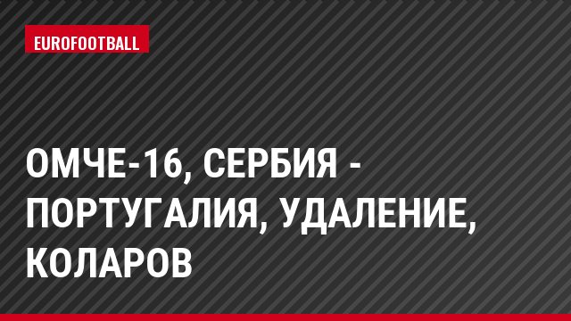 ОМЧЕ-16, Сербия - Португалия, Удаление, Коларов