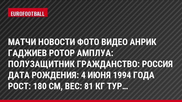 Матчи Новости Фото Видео Анрик Гаджиев Ротор Амплуа: Полузащитник Гражданство: Россия Дата рождения: 4 июня 1994 года Рост: 180 см, Bec: 81 кг Тур…