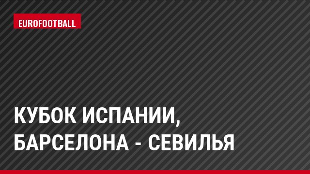 Кубок Испании, Барселона - Севилья